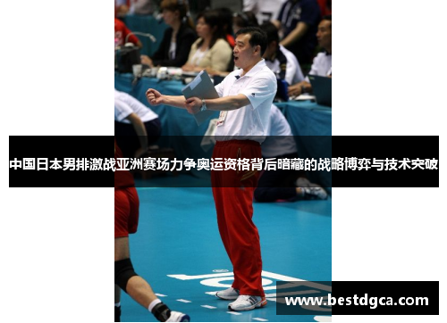 中国日本男排激战亚洲赛场力争奥运资格背后暗藏的战略博弈与技术突破
