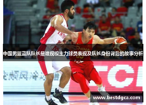 中国男篮蓝队队长是谁现役主力球员表现及队长身份背后的故事分析