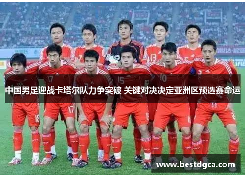 中国男足迎战卡塔尔队力争突破 关键对决决定亚洲区预选赛命运