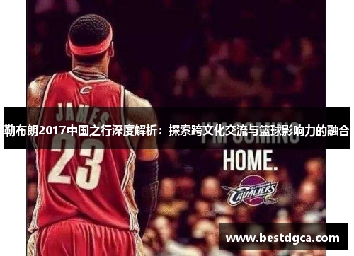 勒布朗2017中国之行深度解析：探索跨文化交流与篮球影响力的融合