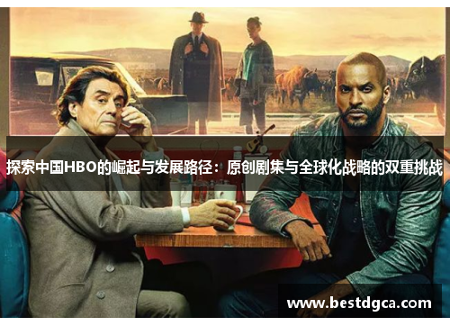 探索中国HBO的崛起与发展路径：原创剧集与全球化战略的双重挑战