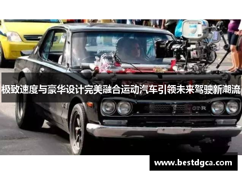 极致速度与豪华设计完美融合运动汽车引领未来驾驶新潮流
