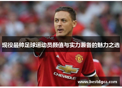 现役最帅足球运动员颜值与实力兼备的魅力之选