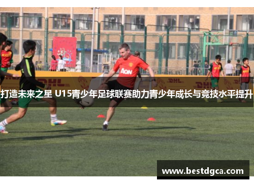 打造未来之星 U15青少年足球联赛助力青少年成长与竞技水平提升
